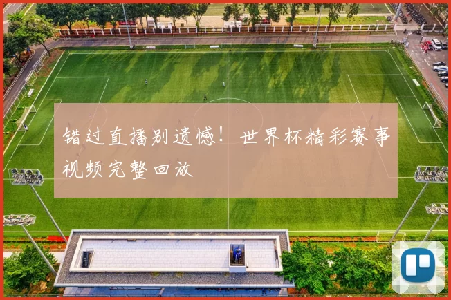错过直播别遗憾!世界杯精彩赛事视频完整回放