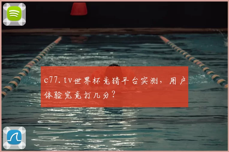 c77.tv世界杯竞猜平台实测,用户体验究竟打几分?