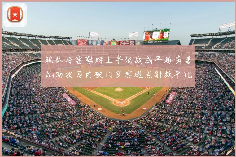 狼队与富勒姆上半场战成平局黄喜灿助攻马内破门罗宾逊点射扳平比分