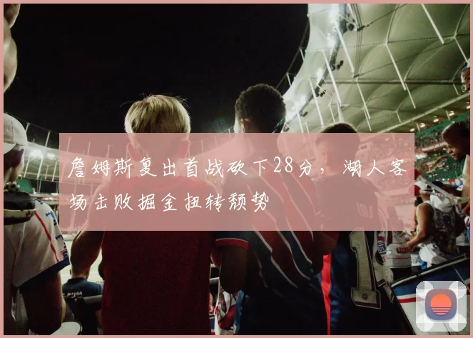 詹姆斯复出首战砍下28分,湖人客场击败掘金扭转颓势