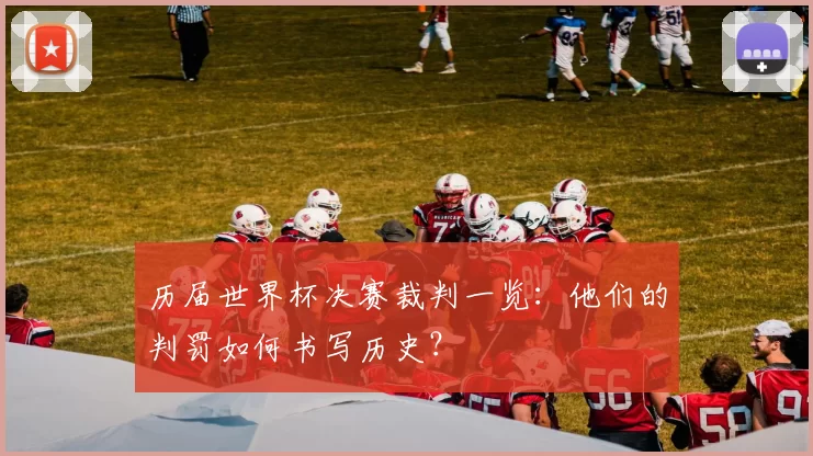 历届世界杯决赛裁判一览：他们的判罚如何书写历史？