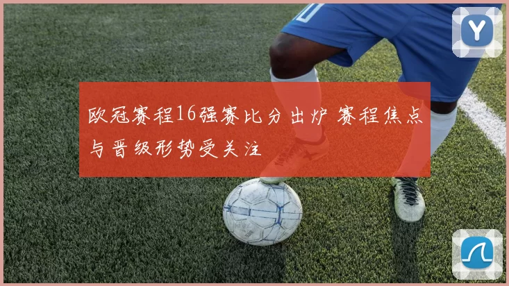 欧冠赛程16强赛比分出炉 赛程焦点与晋级形势受关注