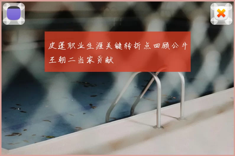 皮蓬职业生涯关键转折点回顾公牛王朝二当家贡献