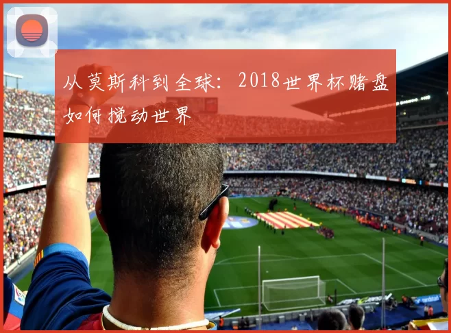 从莫斯科到全球:2018世界杯赌盘如何搅动世界