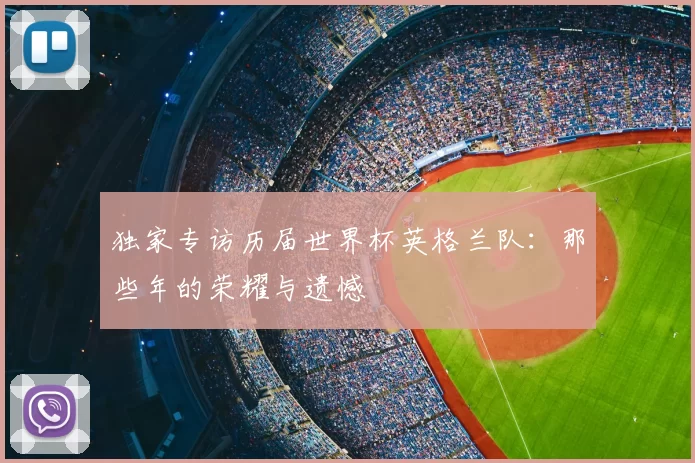 独家专访历届世界杯英格兰队:那些年的荣耀与遗憾