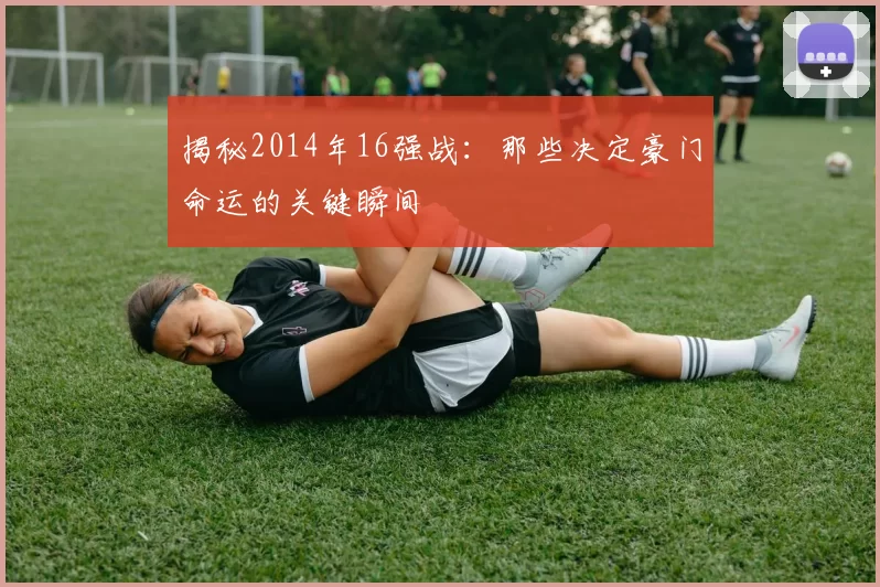 揭秘2014年16强战：那些决定豪门命运的关键瞬间