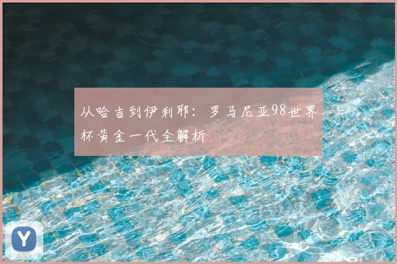 从哈吉到伊利耶：罗马尼亚98世界杯黄金一代全解析