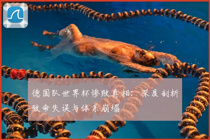 德国队世界杯惨败真相:深度剖析致命失误与体系崩塌