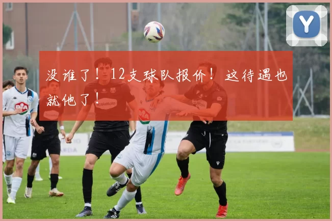 没谁了!12支球队报价!这待遇也就他了!