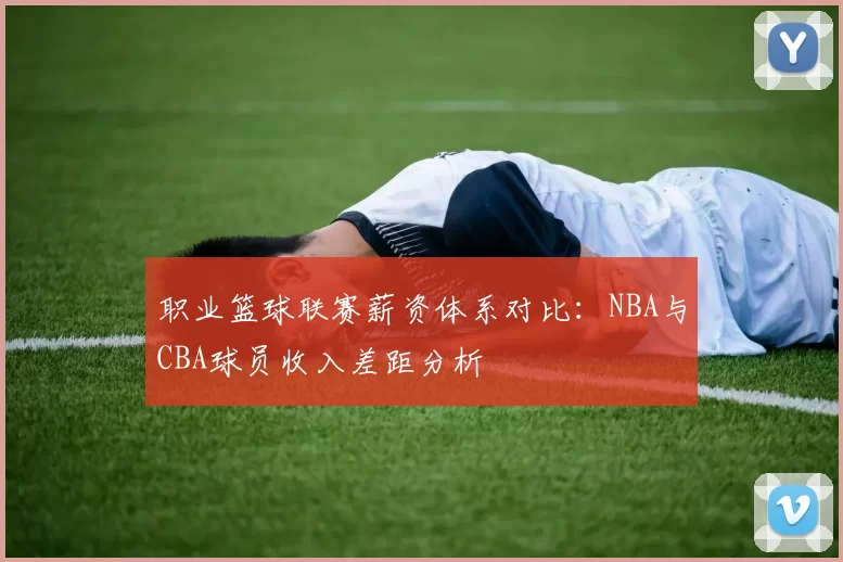 职业篮球联赛薪资体系对比:NBA与CBA球员收入差距分析