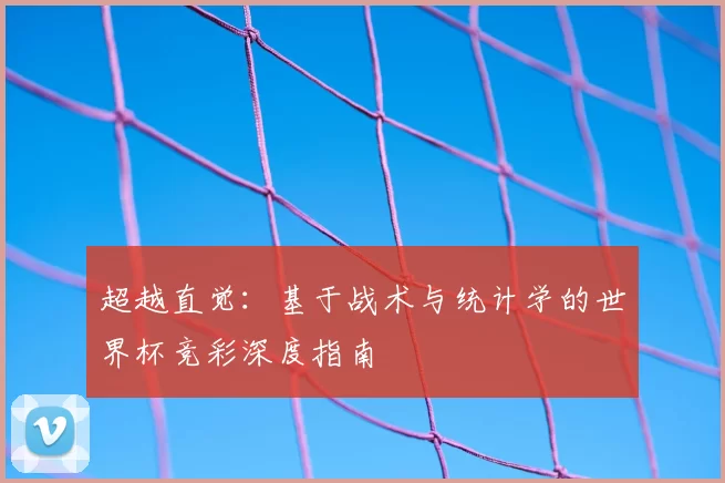 超越直觉：基于战术与统计学的世界杯竞彩深度指南