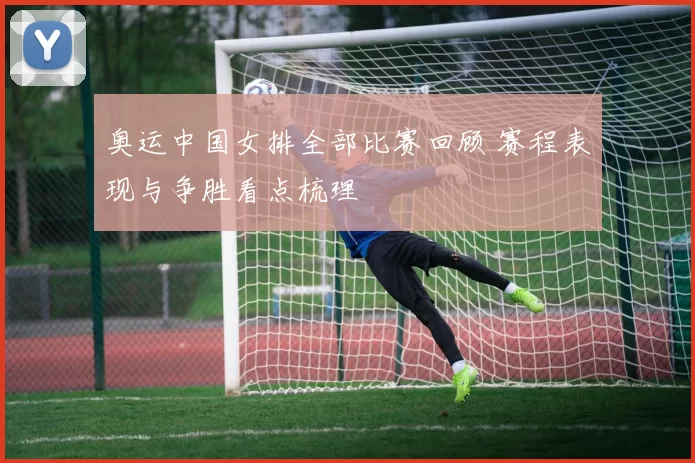 奥运中国女排全部比赛回顾 赛程表现与争胜看点梳理