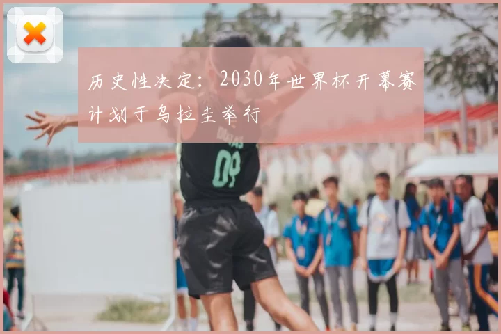 历史性决定:2030年世界杯开幕赛计划于乌拉圭举行