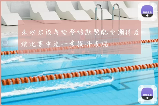 米切尔谈与哈登的默契配合期待后续比赛中进一步提升表现