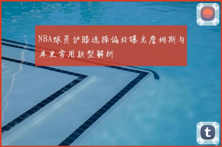 NBA球员护膝选择偏好曝光詹姆斯与库里常用款型解析