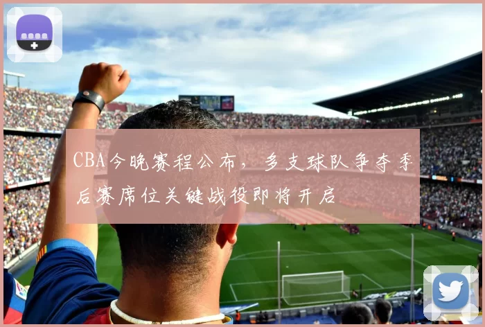 CBA今晚赛程公布，多支球队争夺季后赛席位关键战役即将开启
