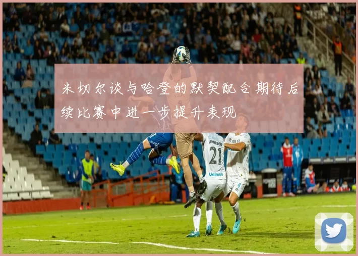 米切尔谈与哈登的默契配合期待后续比赛中进一步提升表现