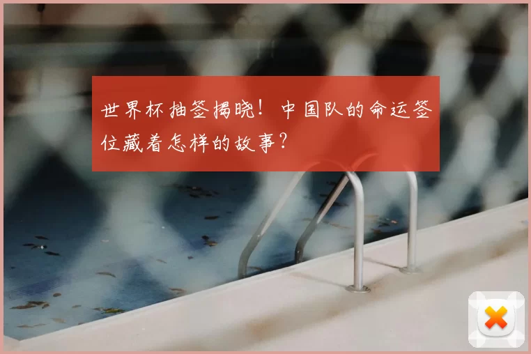 世界杯抽签揭晓!中国队的命运签位藏着怎样的故事?