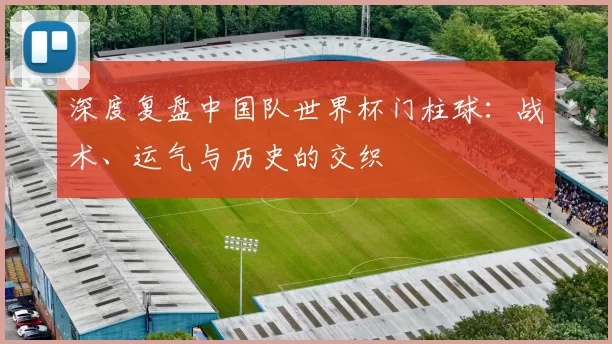 深度复盘中国队世界杯门柱球：战术、运气与历史的交织