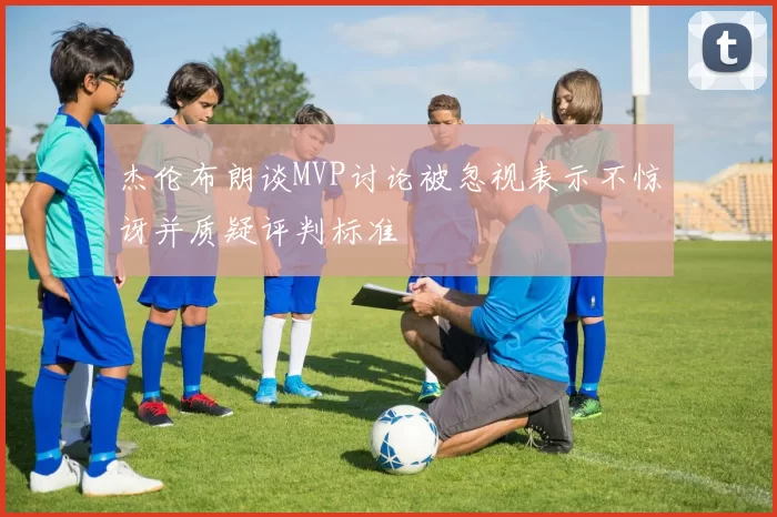 杰伦布朗谈MVP讨论被忽视表示不惊讶并质疑评判标准