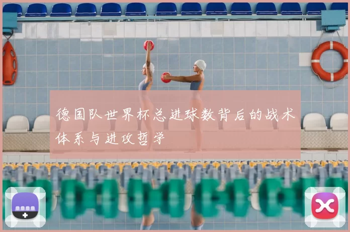 德国队世界杯总进球数背后的战术体系与进攻哲学