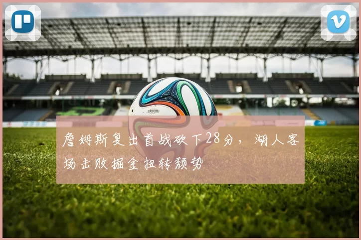 詹姆斯复出首战砍下28分,湖人客场击败掘金扭转颓势