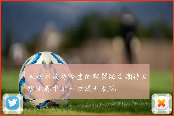 米切尔谈与哈登的默契配合期待后续比赛中进一步提升表现