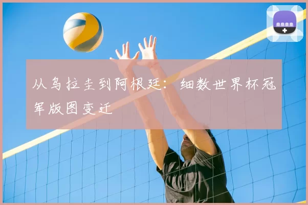 从乌拉圭到阿根廷：细数世界杯冠军版图变迁