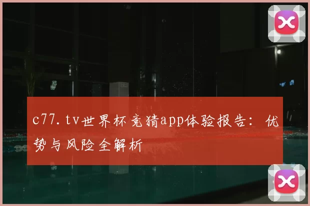 c77.tv世界杯竞猜app体验报告：优势与风险全解析