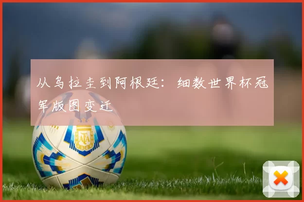从乌拉圭到阿根廷:细数世界杯冠军版图变迁