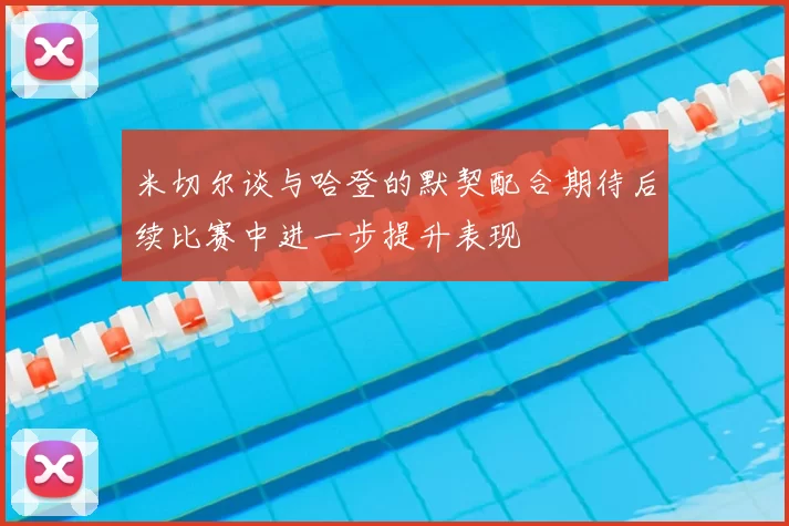 米切尔谈与哈登的默契配合期待后续比赛中进一步提升表现