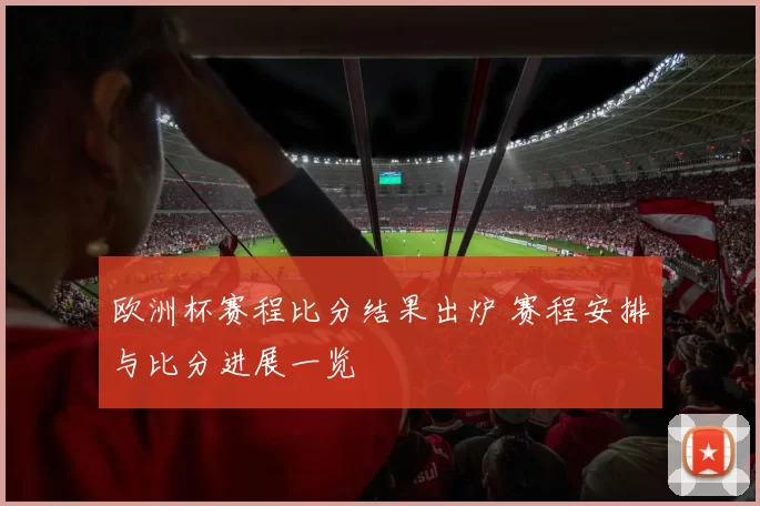 欧洲杯赛程比分结果出炉 赛程安排与比分进展一览