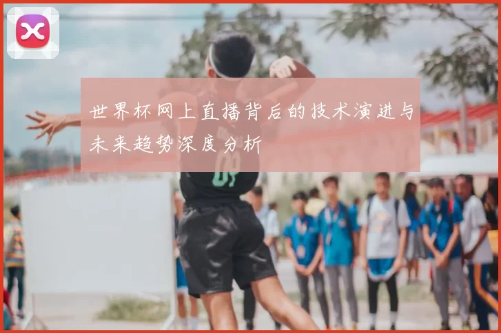 世界杯网上直播背后的技术演进与未来趋势深度分析