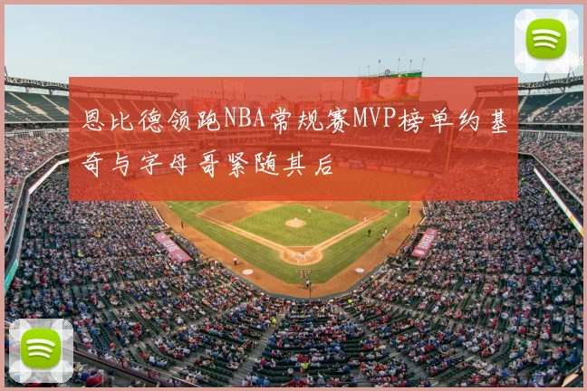 恩比德领跑NBA常规赛MVP榜单约基奇与字母哥紧随其后
