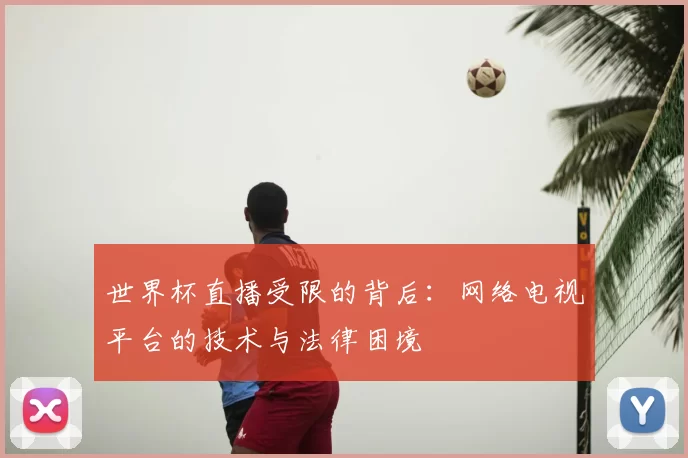 世界杯直播受限的背后:网络电视平台的技术与法律困境