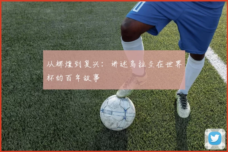 从辉煌到复兴:讲述乌拉圭在世界杯的百年故事