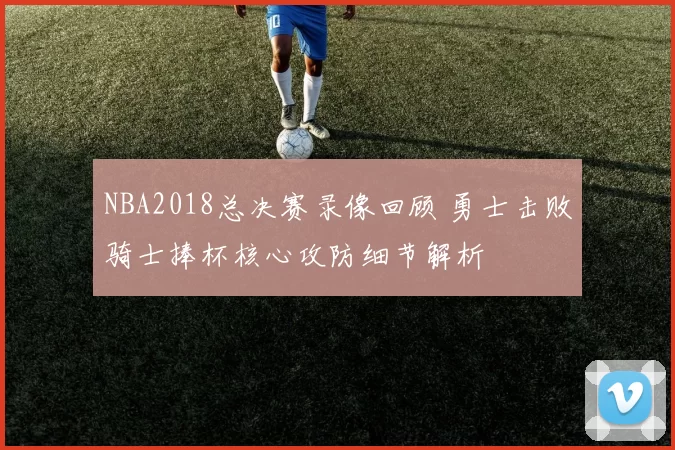 NBA2018总决赛录像回顾 勇士击败骑士捧杯核心攻防细节解析