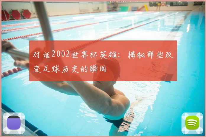 对话2002世界杯英雄：揭秘那些改变足球历史的瞬间