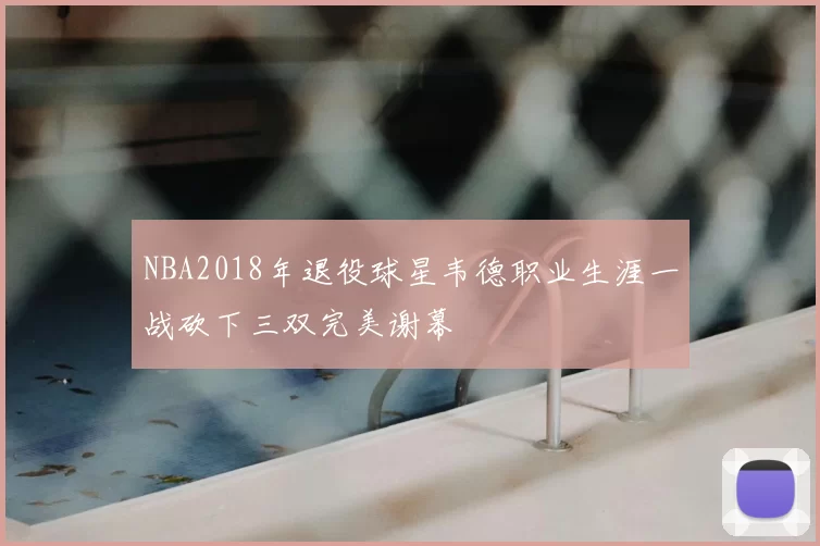 NBA2018年退役球星韦德职业生涯一战砍下三双完美谢幕