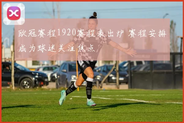 欧冠赛程1920赛程表出炉 赛程安排成为球迷关注焦点