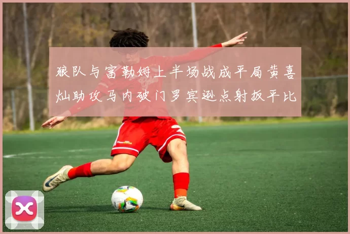 狼队与富勒姆上半场战成平局黄喜灿助攻马内破门罗宾逊点射扳平比分