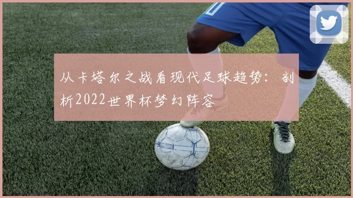 从卡塔尔之战看现代足球趋势：剖析2022世界杯梦幻阵容