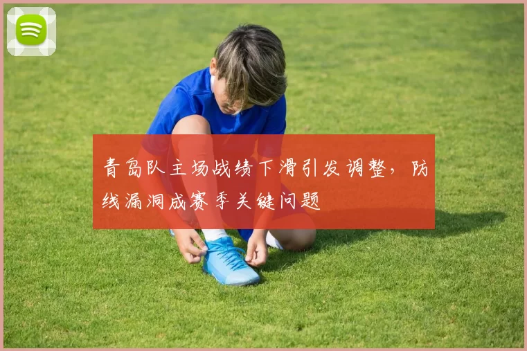 青岛队主场战绩下滑引发调整，防线漏洞成赛季关键问题