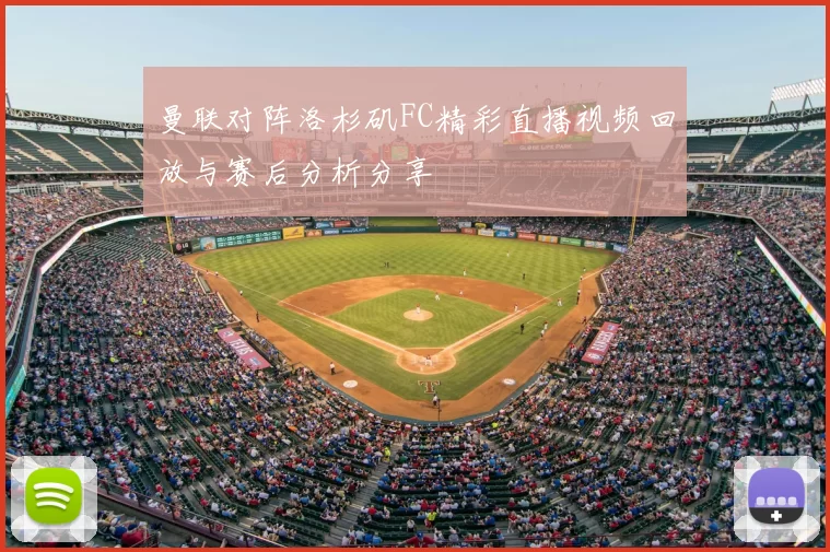 曼联对阵洛杉矶FC精彩直播视频回放与赛后分析分享