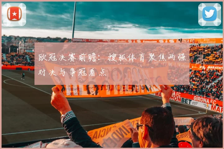 欧冠决赛前瞻:搜狐体育聚焦两强对决与争冠看点