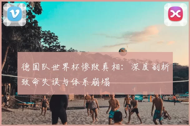 德国队世界杯惨败真相：深度剖析致命失误与体系崩塌