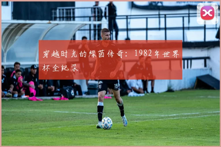 穿越时光的绿茵传奇：1982年世界杯全纪录