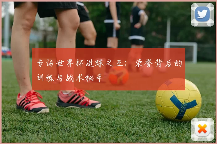 专访世界杯进球之王：荣誉背后的训练与战术秘辛