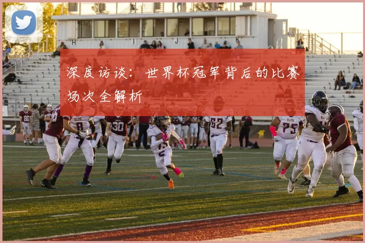 深度访谈:世界杯冠军背后的比赛场次全解析