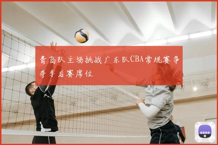 青岛队主场挑战广东队CBA常规赛争夺季后赛席位
